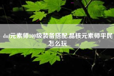 dnf元素师100级装备搭配,晶核元素师平民怎么玩