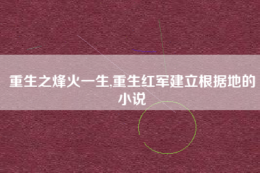 重生之烽火一生,重生红军建立根据地的小说