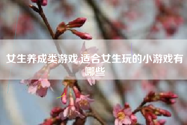 女生养成类游戏,适合女生玩的小游戏有哪些