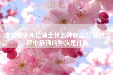 魔兽世界死亡骑士什么种族最好,冰封王座中最强的种族是什么