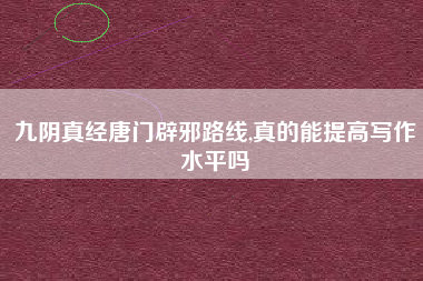 九阴真经唐门辟邪路线,真的能提高写作水平吗