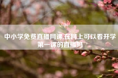 中小学免费直播网课,在网上可以看开学第一课的直播吗