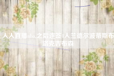 人人直播nba,之后连签4人兰德尔波蒂斯布洛克吉布森