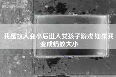 我是蚁人变小后进入女孩子游戏,如果我变成蚂蚁大小