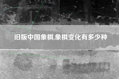 旧版中国象棋,象棋变化有多少种