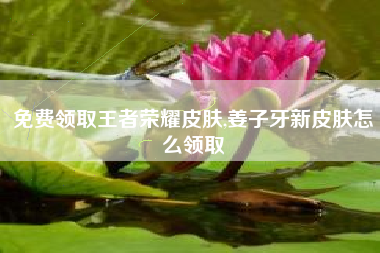 免费领取王者荣耀皮肤,姜子牙新皮肤怎么领取