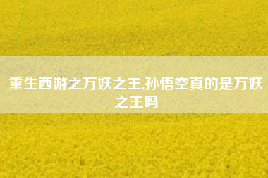 重生西游之万妖之王,孙悟空真的是万妖之王吗