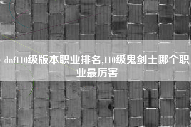 dnf110级版本职业排名,110级鬼剑士哪个职业最厉害