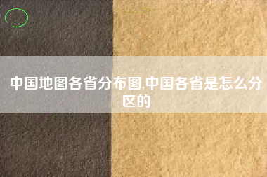 中国地图各省分布图,中国各省是怎么分区的