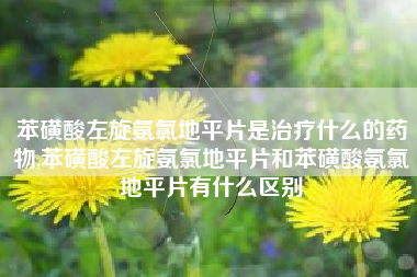 苯磺酸左旋氨氯地平片是治疗什么的药物,苯磺酸左旋氨氯地平片和苯磺酸氨氯地平片有什么区别