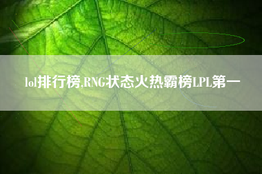 lol排行榜,RNG状态火热霸榜LPL第一