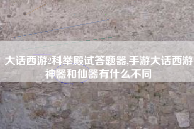 大话西游2科举殿试答题器,手游大话西游神器和仙器有什么不同