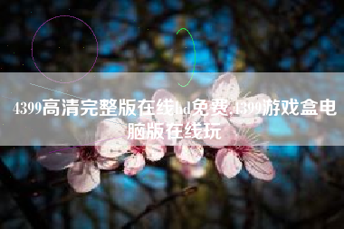 4399高清完整版在线hd免费,4399游戏盒电脑版在线玩