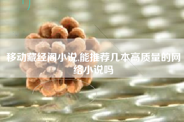 移动藏经阁小说,能推荐几本高质量的网络小说吗