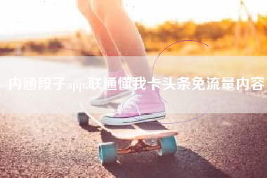 内涵段子app,联通懂我卡头条免流量内容