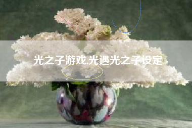 光之子游戏,光遇光之子设定
