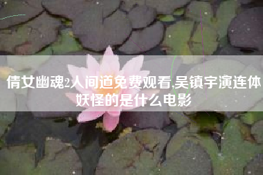 倩女幽魂2人间道免费观看,吴镇宇演连体妖怪的是什么电影