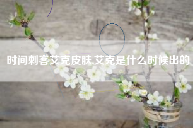 时间刺客艾克皮肤,艾克是什么时候出的