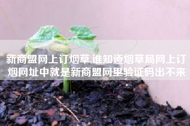 新商盟网上订烟草,谁知道烟草局网上订烟网址中就是新商盟网里验证码出不来
