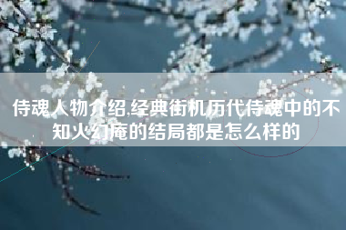 侍魂人物介绍,经典街机历代侍魂中的不知火幻庵的结局都是怎么样的