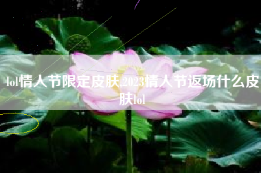 lol情人节限定皮肤,2023情人节返场什么皮肤lol