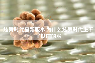 炫舞时代最新版本,为什么炫舞时代进不了以前的服