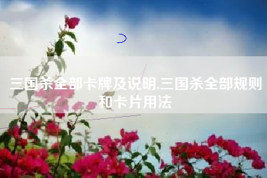 三国杀全部卡牌及说明,三国杀全部规则和卡片用法