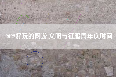 2022好玩的网游,文明与征服周年庆时间
