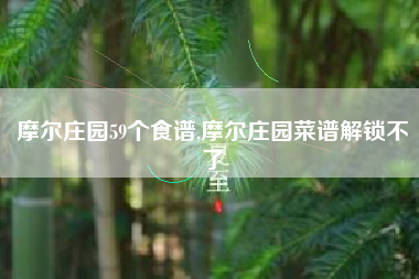 摩尔庄园59个食谱,摩尔庄园菜谱解锁不了