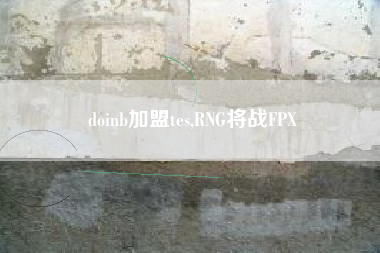 doinb加盟tes,RNG将战FPX