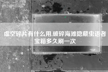 虚空碎片有什么用,破碎海滩隐藏虫语者宝箱多久刷一次