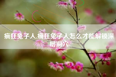 疯狂兔子人,疯狂兔子人怎么才能解锁深层洞穴