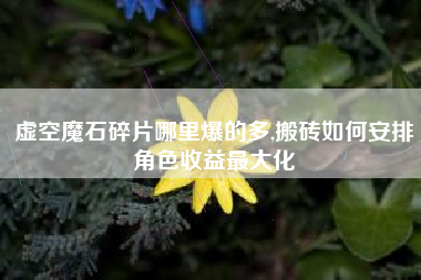 虚空魔石碎片哪里爆的多,搬砖如何安排角色收益最大化