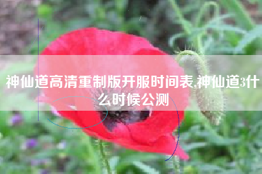 神仙道高清重制版开服时间表,神仙道3什么时候公测