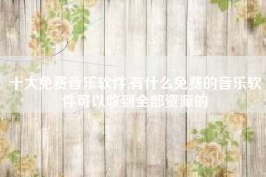 十大免费音乐软件,有什么免费的音乐软件可以收到全部资源的