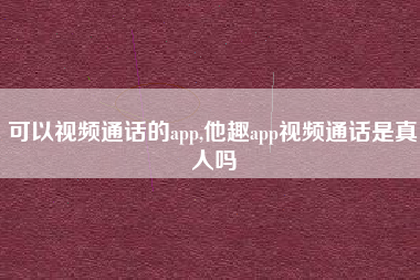 可以视频通话的app,他趣app视频通话是真人吗