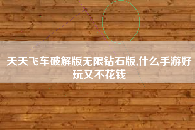 天天飞车破解版无限钻石版,什么手游好玩又不花钱