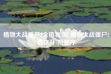 植物大战僵尸2全植物5阶,植物大战僵尸2植物升5阶顺序