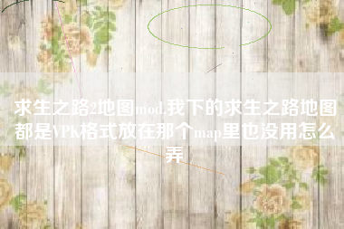 求生之路2地图mod,我下的求生之路地图都是VPK格式放在那个map里也没用怎么弄