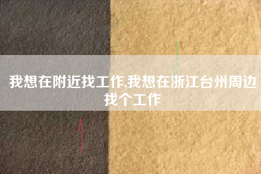 我想在附近找工作,我想在浙江台州周边找个工作