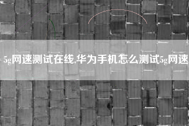 5g网速测试在线,华为手机怎么测试5g网速