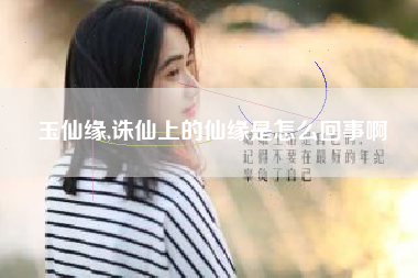 玉仙缘,诛仙上的仙缘是怎么回事啊