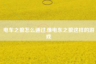 电车之狼怎么通过,像电东之狼这样的游戏
