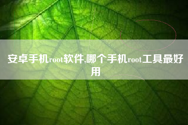 安卓手机root软件,哪个手机root工具最好用