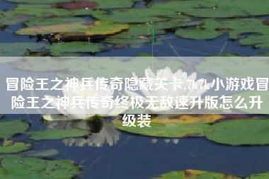 冒险王之神兵传奇隐藏关卡,7k7k小游戏冒险王之神兵传奇终极无敌速升版怎么升级装