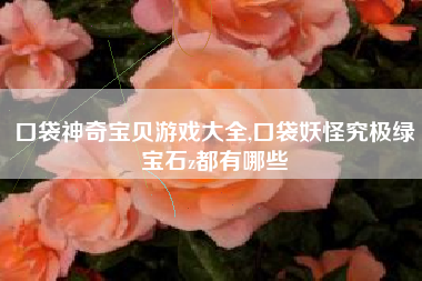 口袋神奇宝贝游戏大全,口袋妖怪究极绿宝石z都有哪些