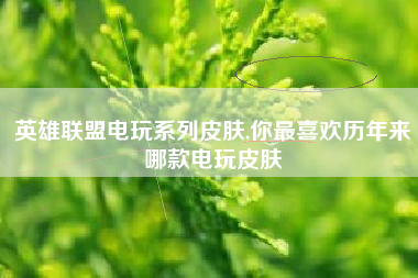 英雄联盟电玩系列皮肤,你最喜欢历年来哪款电玩皮肤