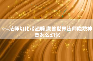 wow法师幻化带翅膀,魔兽世界法师隐藏神器怎么幻化