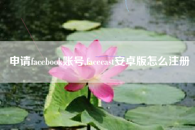 申请facebook账号,facecast安卓版怎么注册