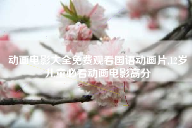 动画电影大全免费观看国语动画片,12岁儿童必看动画电影高分